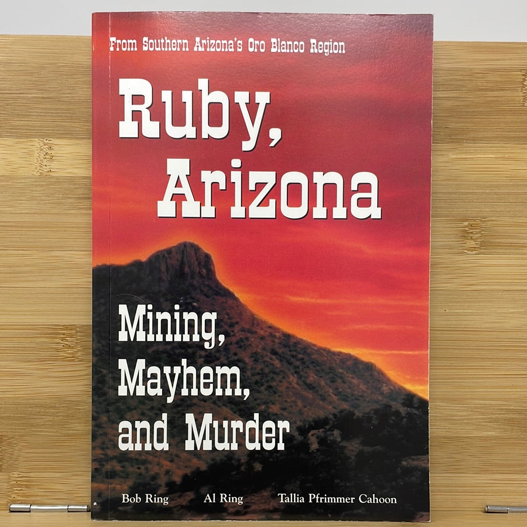 From Southern Arizona's Oro Blanco Region Ruby, Arizona Mining, Mayhem, and Murder Bob Ring Al Ring Tallia Pfrimr